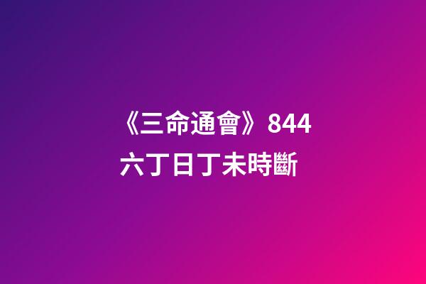 《三命通會》8.44 六丁日丁未時斷